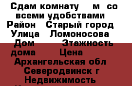 Сдам комнату 12 м ,со всеми удобствами › Район ­ Старый город › Улица ­ Ломоносова › Дом ­ 41 › Этажность дома ­ 4 › Цена ­ 7 500 - Архангельская обл., Северодвинск г. Недвижимость » Квартиры аренда   . Архангельская обл.